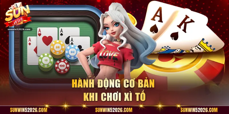 Hành động cơ bản khi chơi Xì Tố